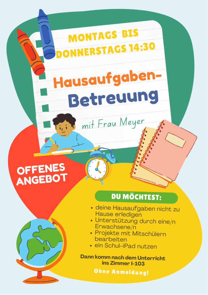 Hausaufgabenbetreuung. Montag bis Donnerstag ab 14:30 Uhr. Mit Frau Meyer, Zimmer I-103. Ohne Anmeldung.